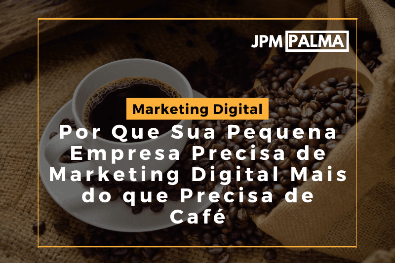 Por Que Sua Pequena Empresa Precisa de Marketing Digital Mais do que Precisa de Café