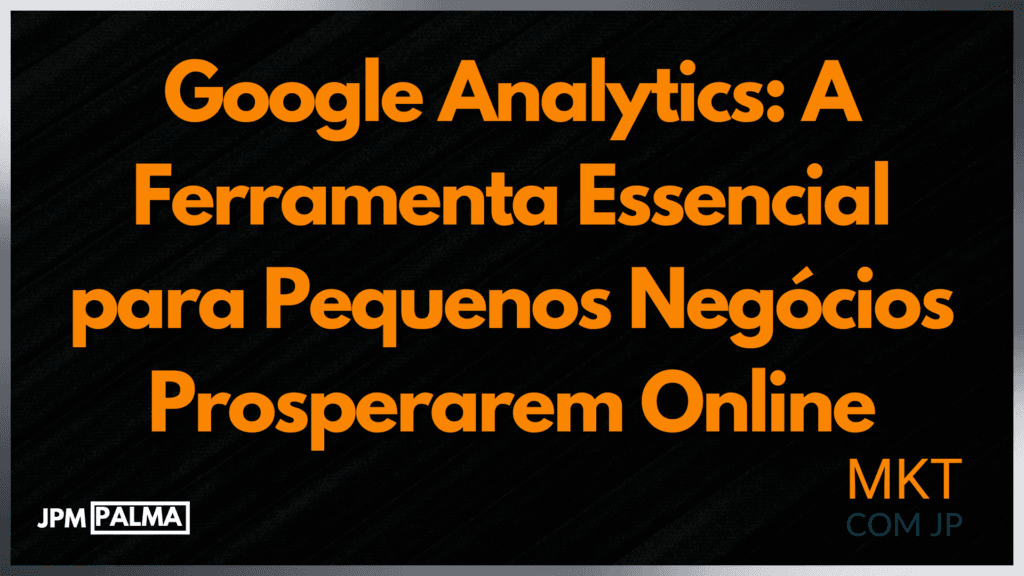 Google Analytics: A Ferramenta Essencial para Pequenos Negócios Prosperarem Online